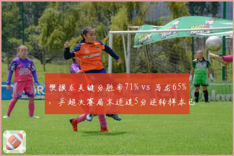 樊振东关键分胜率71% vs 马龙65%,乒超决赛局末连追5分逆转样本已具统计意义