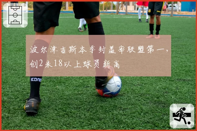 波尔津吉斯本季封盖率联盟第一，创2米18以上球员新高