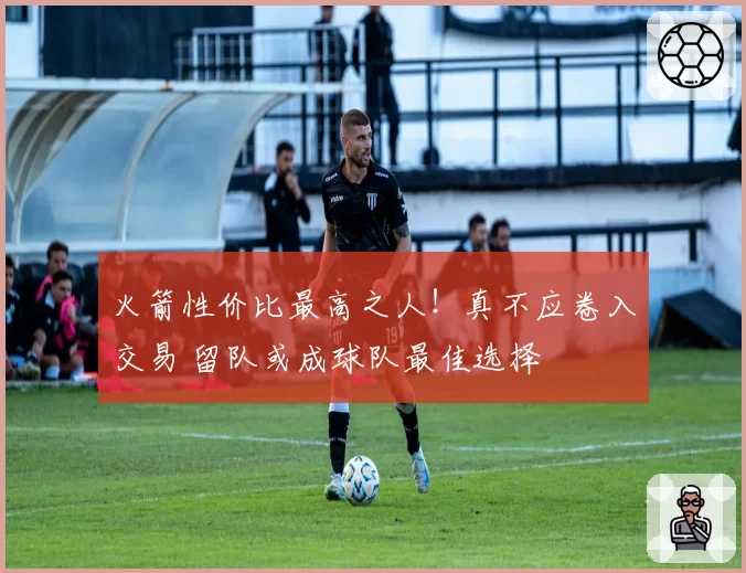 火箭性价比最高之人！真不应卷入交易 留队或成球队最佳选择