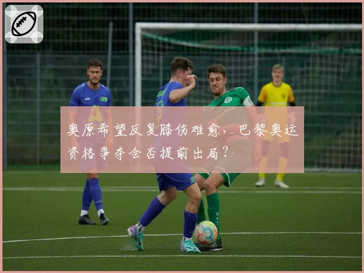 奥原希望反复膝伤难愈,巴黎奥运资格争夺会否提前出局?