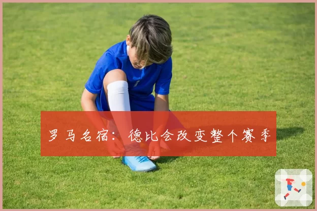 罗马名宿:德比会改变整个赛季