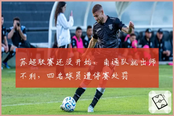 苏超联赛还没开始，南通队就出师不利，四名球员遭停赛处罚