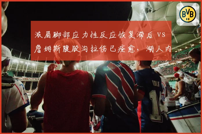 浓眉脚部应力性反应恢复滞后 vs 詹姆斯腹股沟拉伤已痊愈,湖人内线回归充满变数