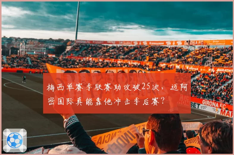 梅西单赛季联赛助攻破25次,迈阿密国际真能靠他冲击季后赛?