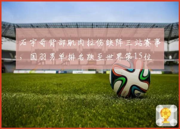 石宇奇背部肌肉拉伤缺阵三站赛事，国羽男单排名跌至世界第15位