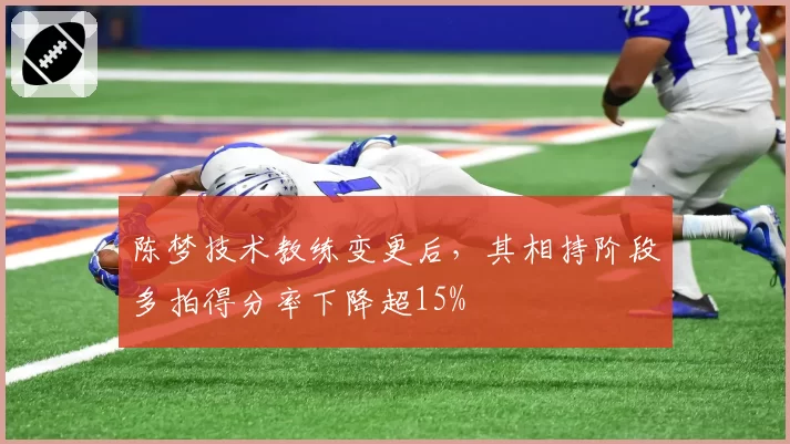 陈梦技术教练变更后，其相持阶段多拍得分率下降超15%