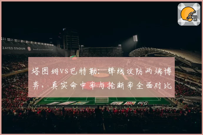 塔图姆vs巴特勒：锋线攻防两端博弈，真实命中率与抢断率全面对比