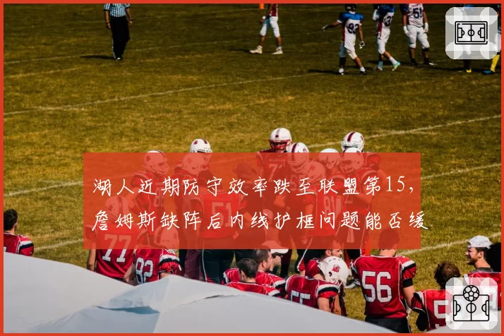 湖人近期防守效率跌至联盟第15,詹姆斯缺阵后内线护框问题能否缓解?