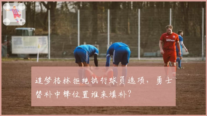 追梦格林拒绝执行球员选项，勇士替补中锋位置谁来填补？