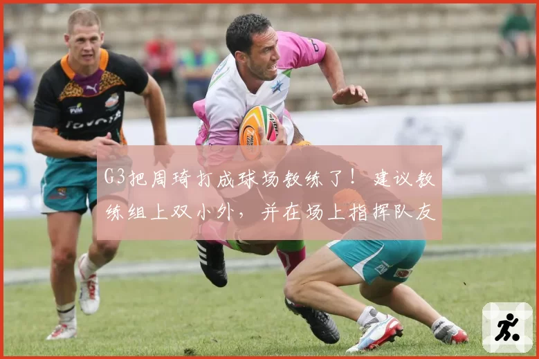 G3把周琦打成球场教练了！建议教练组上双小外，并在场上指挥队友
