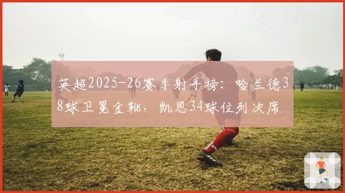 英超2025-26赛季射手榜:哈兰德38球卫冕金靴,凯恩34球位列次席
