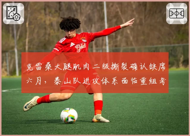 克雷桑大腿肌肉二级撕裂确认缺席六月，泰山队进攻体系面临重组考验