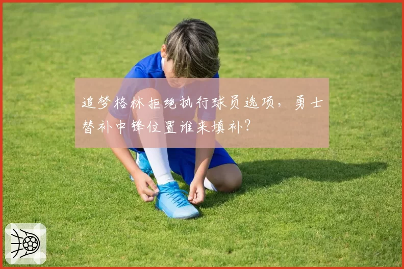 追梦格林拒绝执行球员选项，勇士替补中锋位置谁来填补？