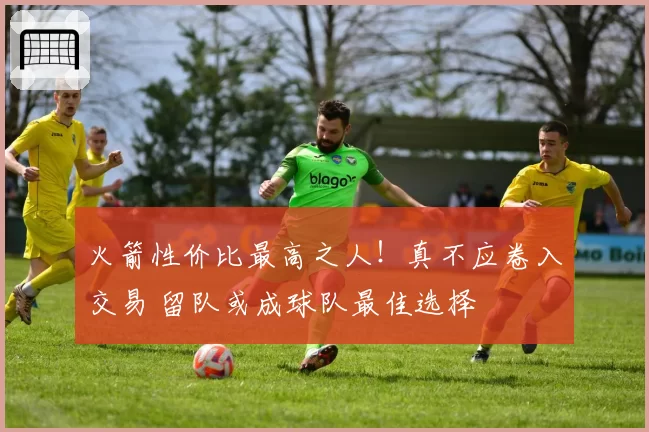 火箭性价比最高之人!真不应卷入交易 留队或成球队最佳选择