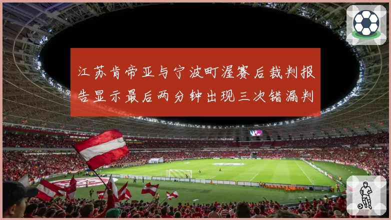 江苏肯帝亚与宁波町渥赛后裁判报告显示最后两分钟出现三次错漏判