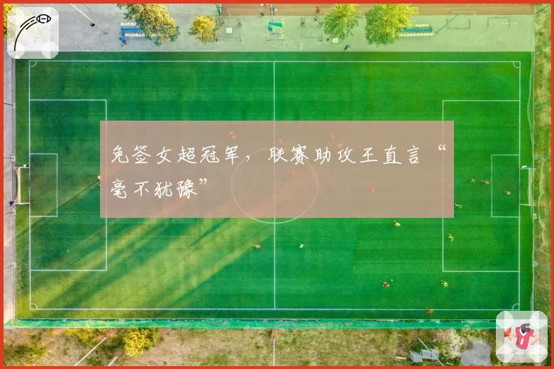 免签女超冠军,联赛助攻王直言“毫不犹豫”