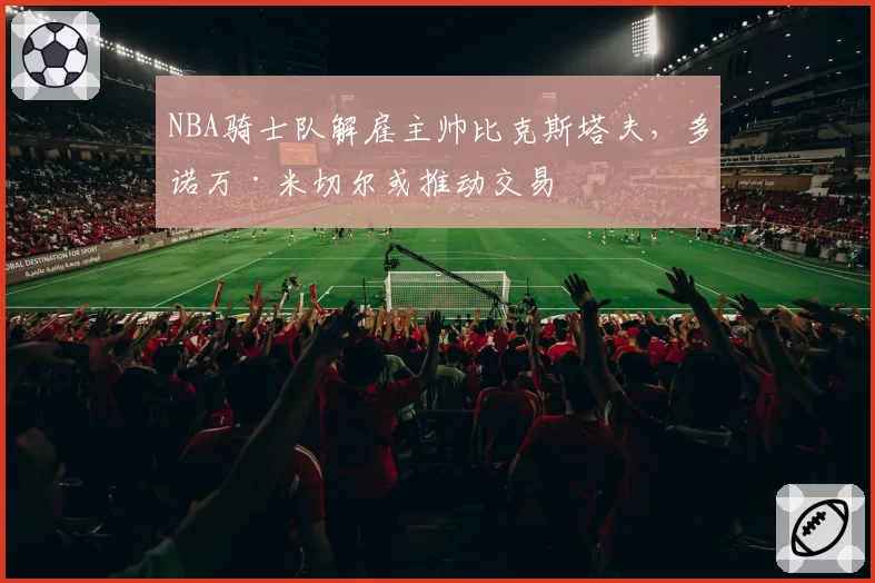 NBA骑士队解雇主帅比克斯塔夫,多诺万·米切尔或推动交易