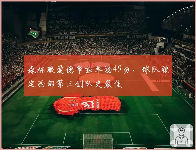 森林狼爱德华兹单场49分，球队锁定西部第三创队史最佳