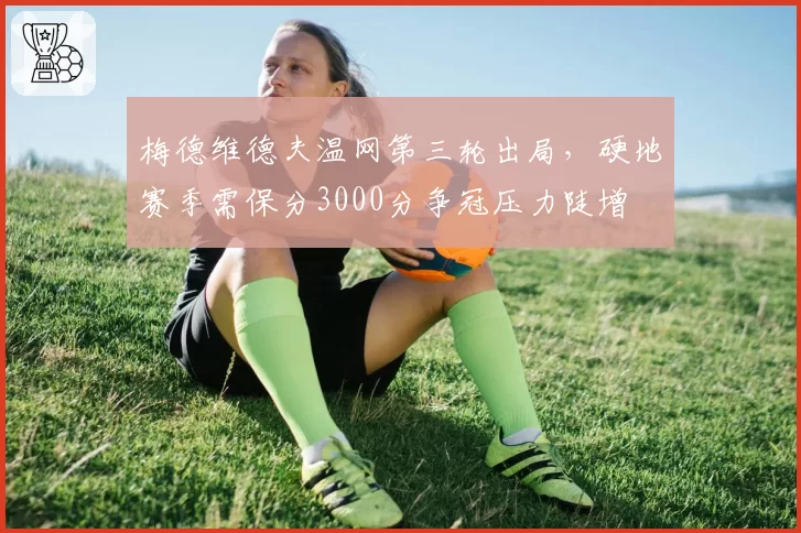 梅德维德夫温网第三轮出局，硬地赛季需保分3000分争冠压力陡增