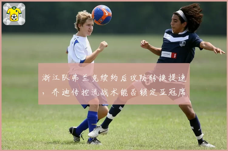 浙江队弗兰克续约后攻防转换提速,乔迪传控流战术能否锁定亚冠席位?
