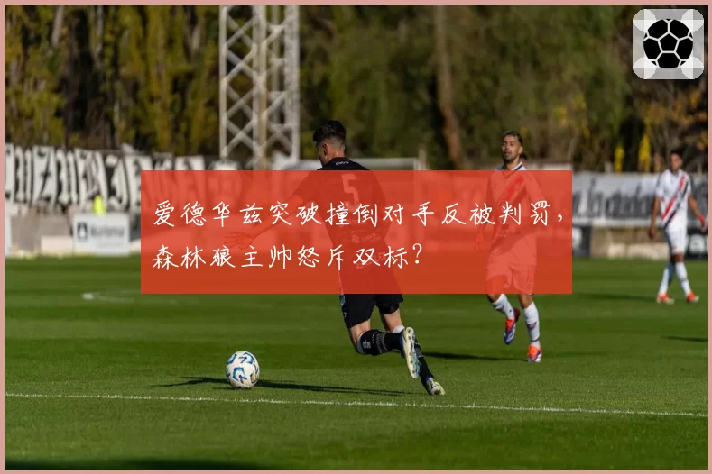 爱德华兹突破撞倒对手反被判罚,森林狼主帅怒斥双标?
