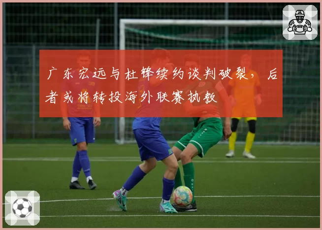广东宏远与杜锋续约谈判破裂,后者或将转投海外联赛执教