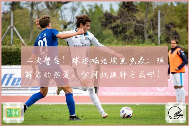 二次警告！球迷喊话埃里克森：理解你的热爱，但拜托换种方式吧！