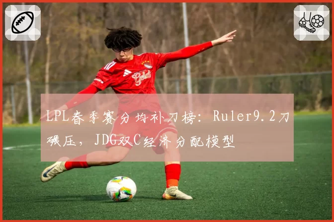 LPL春季赛分均补刀榜:Ruler9.2刀碾压,JDG双C经济分配模型