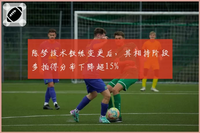 陈梦技术教练变更后,其相持阶段多拍得分率下降超15%