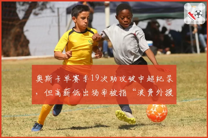 奥斯卡单赛季19次助攻破中超纪录，但高薪低出场率被指“浪费外援名额”