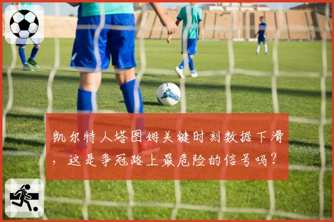 凯尔特人塔图姆关键时刻数据下滑,这是争冠路上最危险的信号吗?