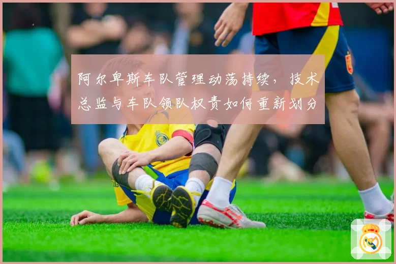 阿尔卑斯车队管理动荡持续,技术总监与车队领队权责如何重新划分?