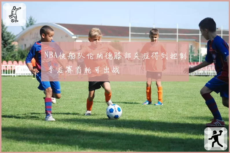 NBA快船队伦纳德膝部炎症得到控制 季后赛首轮可出战