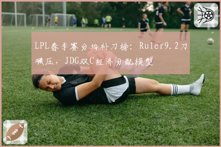 LPL春季赛分均补刀榜：Ruler9.2刀碾压，JDG双C经济分配模型