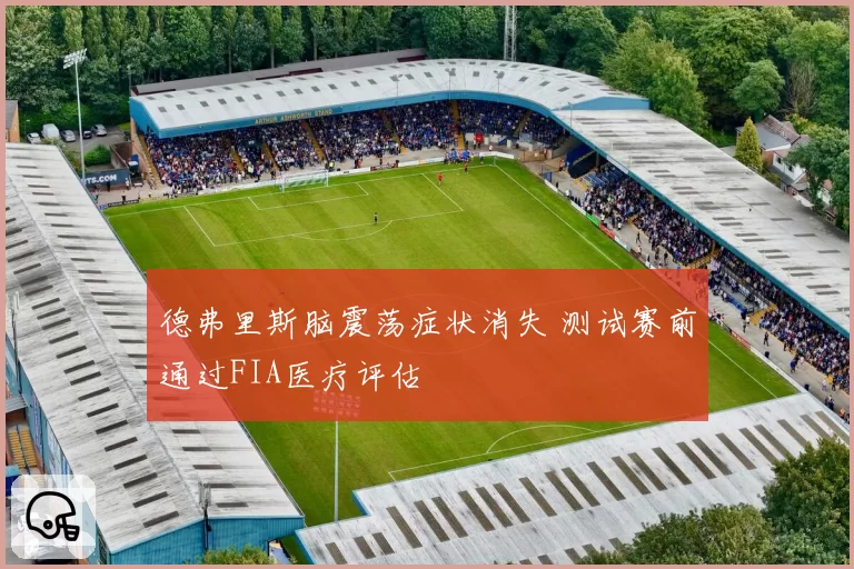 德弗里斯脑震荡症状消失 测试赛前通过FIA医疗评估