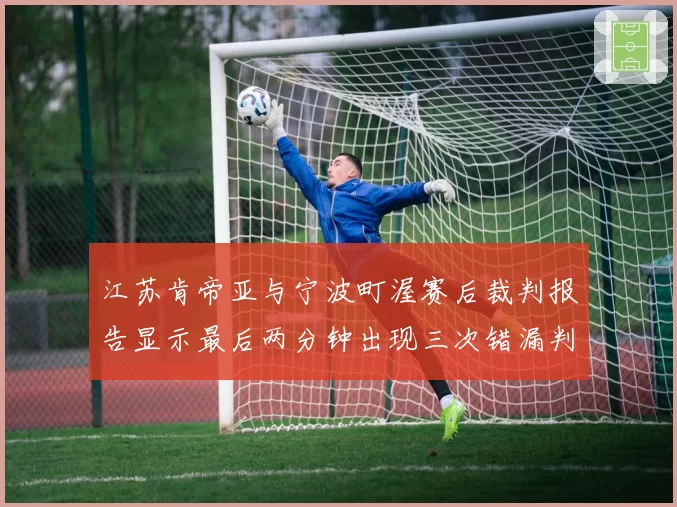 江苏肯帝亚与宁波町渥赛后裁判报告显示最后两分钟出现三次错漏判