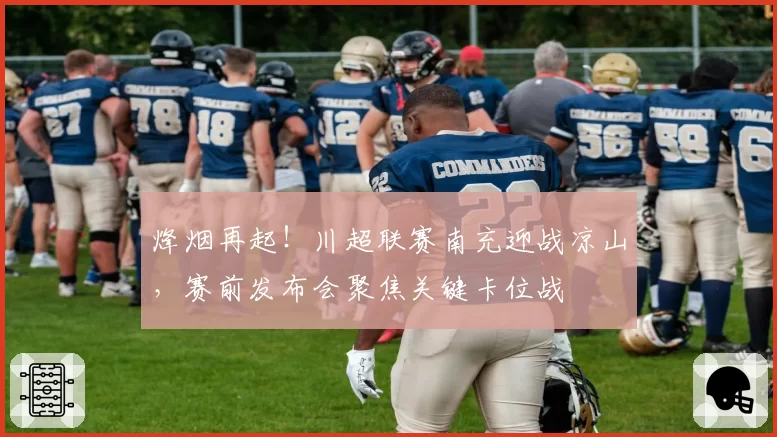 烽烟再起！川超联赛南充迎战凉山，赛前发布会聚焦关键卡位战