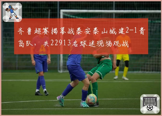 齐鲁超赛揭幕战泰安泰山城建2-1青岛队，共22913名球迷现场观战