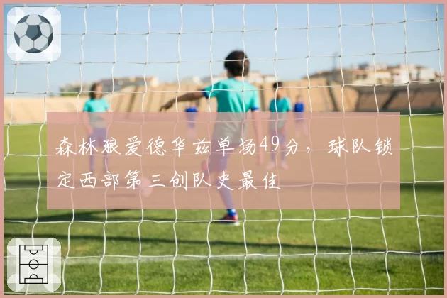 森林狼爱德华兹单场49分,球队锁定西部第三创队史最佳