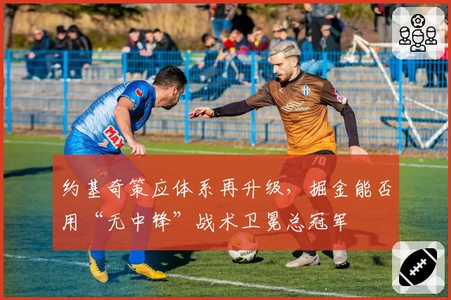 约基奇策应体系再升级,掘金能否用“无中锋”战术卫冕总冠军