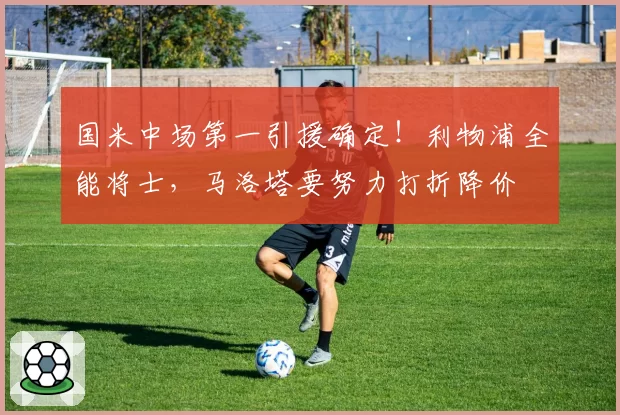 国米中场第一引援确定!利物浦全能将士,马洛塔要努力打折降价