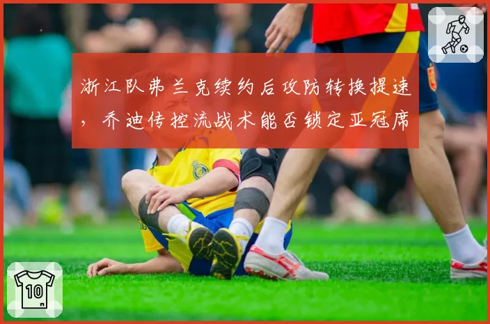 浙江队弗兰克续约后攻防转换提速，乔迪传控流战术能否锁定亚冠席位？