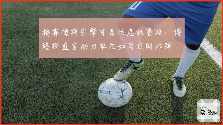 梅赛德斯引擎可靠性危机蔓延,博塔斯直言动力单元如同定时炸弹