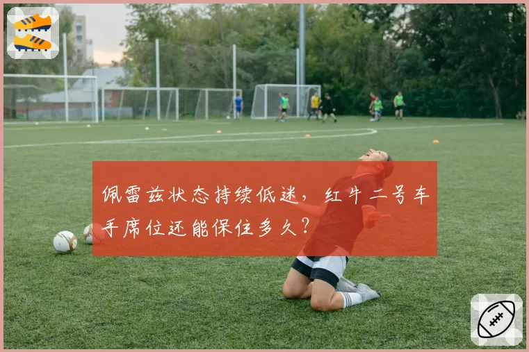 佩雷兹状态持续低迷,红牛二号车手席位还能保住多久?