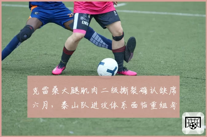 克雷桑大腿肌肉二级撕裂确认缺席六月，泰山队进攻体系面临重组考验