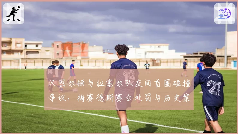 汉密尔顿与拉塞尔队友间首圈碰撞争议,梅赛德斯赛会处罚与历史案例对比悬殊