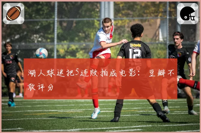 湖人球迷把5连败拍成电影：豆瓣不敢评分