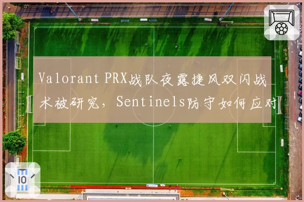 Valorant PRX战队夜露捷风双闪战术被研究,Sentinels防守如何应对?