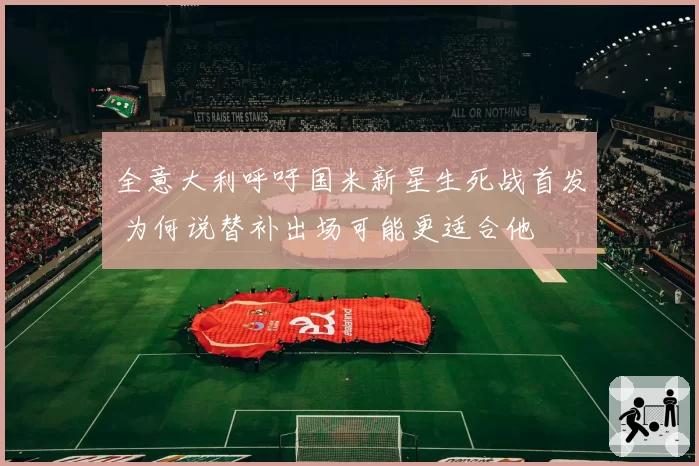 全意大利呼吁国米新星生死战首发 为何说替补出场可能更适合他