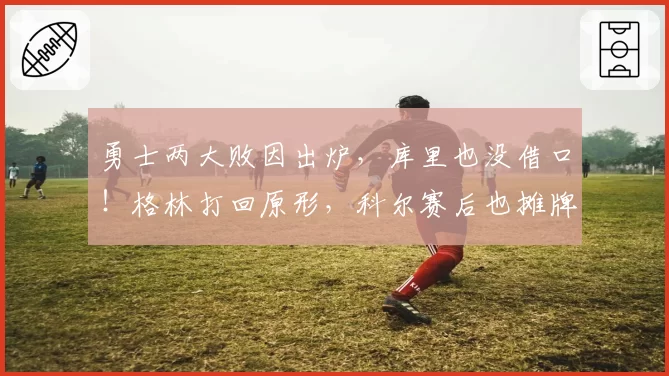 勇士两大败因出炉，库里也没借口！格林打回原形，科尔赛后也摊牌